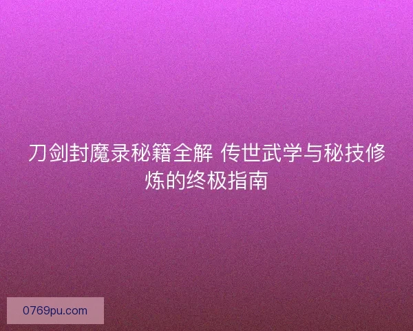 刀剑封魔录秘籍全解 传世武学与秘技修炼的终极指南