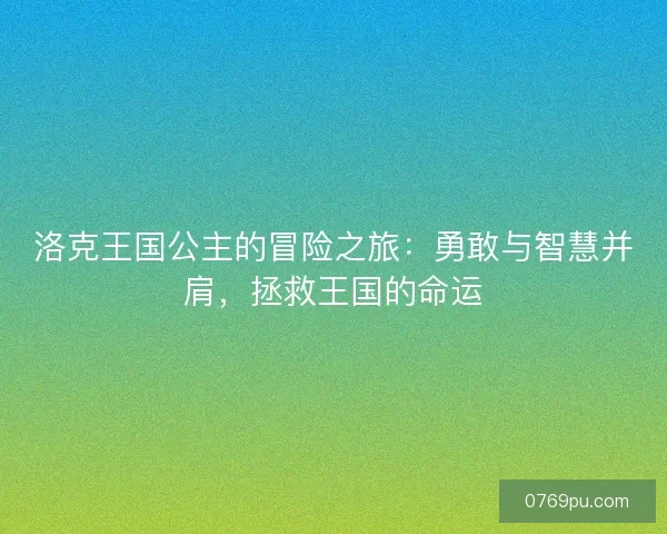 洛克王国公主的冒险之旅：勇敢与智慧并肩，拯救王国的命运