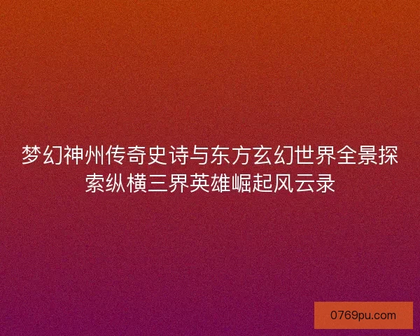梦幻神州传奇史诗与东方玄幻世界全景探索纵横三界英雄崛起风云录