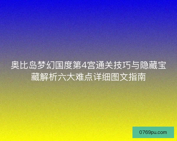 奥比岛梦幻国度第4宫通关技巧与隐藏宝藏解析六大难点详细图文指南