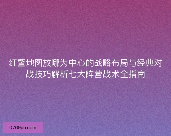 红警地图放哪为中心的战略布局与经典对战技巧解析七大阵营战术全指南