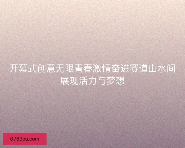 开幕式创意无限青春激情奋进赛道山水间展现活力与梦想